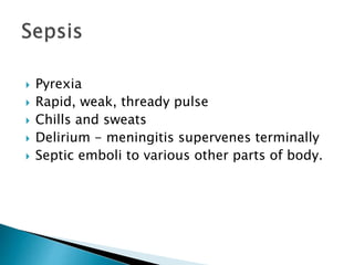  Pyrexia
 Rapid, weak, thready pulse
 Chills and sweats
 Delirium - meningitis supervenes terminally
 Septic emboli to various other parts of body.
 