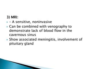 3) MRI:
 – A sensitive, noninvasive
 Can be combined with venography to
demonstrate lack of blood flow in the
cavernous sinus
 Show associated meningitis, involvement of
pituitary gland
 