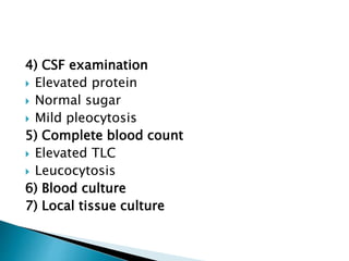 4) CSF examination
 Elevated protein
 Normal sugar
 Mild pleocytosis
5) Complete blood count
 Elevated TLC
 Leucocytosis
6) Blood culture
7) Local tissue culture
 
