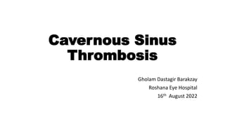 Cavernous Sinus
Thrombosis
Gholam Dastagir Barakzay
Roshana Eye Hospital
16th August 2022
 