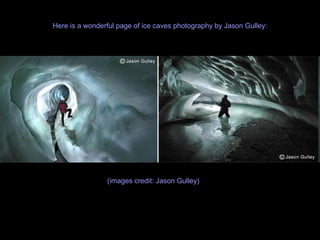 Here is a wonderful page of ice caves photography by Jason Gulley: (images credit: Jason Gulley) 