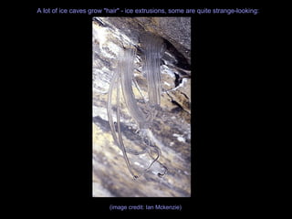 A lot of ice caves grow "hair" - ice extrusions, some are quite strange-looking: (image credit: Ian Mckenzie)  