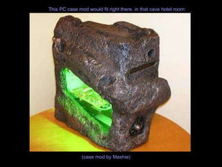 This PC case mod would fit right there, in that cave hotel room: (case mod by Mashie)   