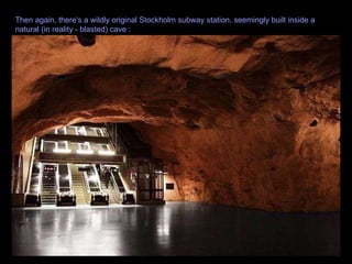 Then again, there's a wildly original Stockholm subway station, seemingly built inside a natural (in reality - blasted) cave :  