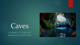 Caves
GEOGRAPHY 110-70 FALL 2015
PRESENTED BY : VANESSA LOERA
 