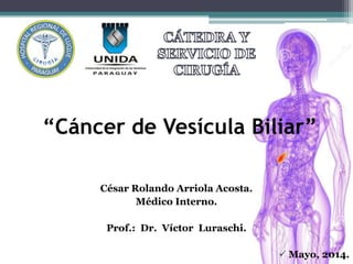 “Cáncer de Vesícula Biliar”
César Rolando Arriola Acosta.
Médico Interno.
Prof.: Dr. Víctor Luraschi.
 Mayo, 2014.
 