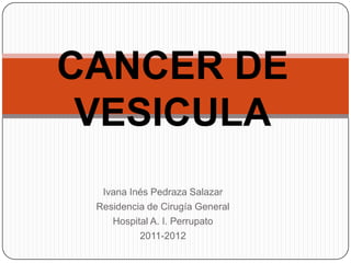 Ivana Inés Pedraza Salazar
Residencia de Cirugía General
Hospital A. I. Perrupato
2011-2012
CANCER DE
VESICULA
 