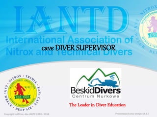 Copyright IAND Inc. dba IANTD 1985 - 2016 Prezentacja kursu wersja: 16.5.7
Copyright IAND Inc. dba IANTD 1985 - 2016
The Leader in Diver Education
Prezentacja kursu wersja: 16.5.7
cave DIVER SUPERVISOR
 