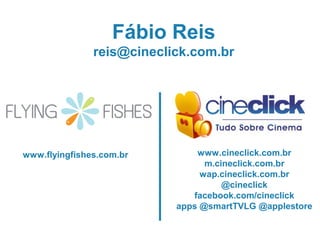 Fábio Reis
               reis@cineclick.com.br




www.flyingfishes.com.br        www.cineclick.com.br
                                 m.cineclick.com.br
                                wap.cineclick.com.br
                                     @cineclick
                              facebook.com/cineclick
                           apps @smartTVLG @applestore
 