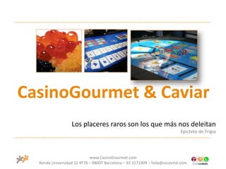 www.CasinoGourmet.com
Ronda Universidad 12 4º7B – 08007 Barcelona – 93 3171909 – hola@ociovital.com
CasinoGourmet & Caviar
Los placeres raros son los que más nos deleitan
Epicteto de Frigia
 