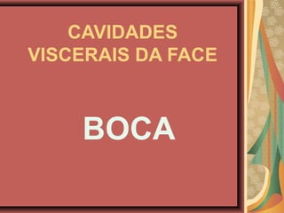 CAVIDADES
VISCERAIS DA FACE
BOCA
 