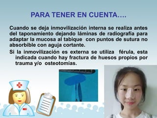 PARA TENER EN CUENTA….
Cuando se deja inmovilización interna se realiza antes
del taponamiento dejando láminas de radiografía para
adaptar la mucosa al tabique con puntos de sutura no
absorbible con aguja cortante.
Si la inmovilización es externa se utiliza férula, esta
indicada cuando hay fractura de huesos propios por
trauma y/o osteotomías.
 