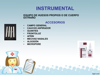 INSTRUMENTAL
EQUIPO DE HUESOS PROPIOS O DE CUERPO
EXTRAÑO
ACCESORIOS
• CAMPO GENERAL
• CAUCHO ASPIRADOR
• GUANTES
• FRONTOLUZ
• AFRIN
• MECHAS NASALES
• ALGODÓN
• MICROPORE
 
