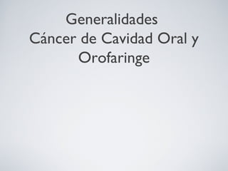 Generalidades
Cáncer de Cavidad Oral y
Orofaringe
 