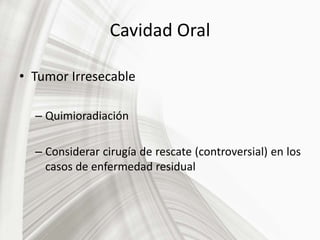 Cavidad Oral
• Tumor Irresecable
– Quimioradiación
– Considerar cirugía de rescate (controversial) en los
casos de enfermedad residual
 