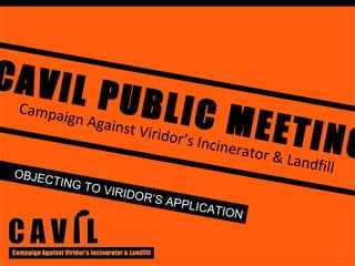 CAVIL PUBLIC MEETING Campaign Against Viridor’s Incinerator & Landfill OBJECTING TO VIRIDOR’S APPLICATION 