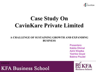Case Study On
CavinKare Private Limited
A CHALLENGE OF SUSTAINING GROWTH AND EXPANDING
BUSINESS
5/30/2015
1
Presenters:
Kabita Dhimal
Ashir Khadka
Yashika Goyal
Babina Poudel
 