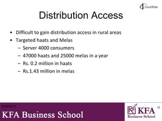 Distribution Access
• Difficult to gain distribution access in rural areas
• Targeted haats and Melas
– Server 4000 consumers
– 47000 haats and 25000 melas in a year
– Rs. 0.2 million in haats
– Rs.1.43 million in melas
8/26/2015 11
 