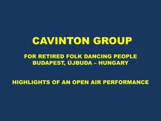 CAVINTON GROUP
FOR RETIRED FOLK DANCING PEOPLE
BUDAPEST, ÚJBUDA – HUNGARY
HIGHLIGHTS OF AN OPEN AIR PERFORMANCE
 