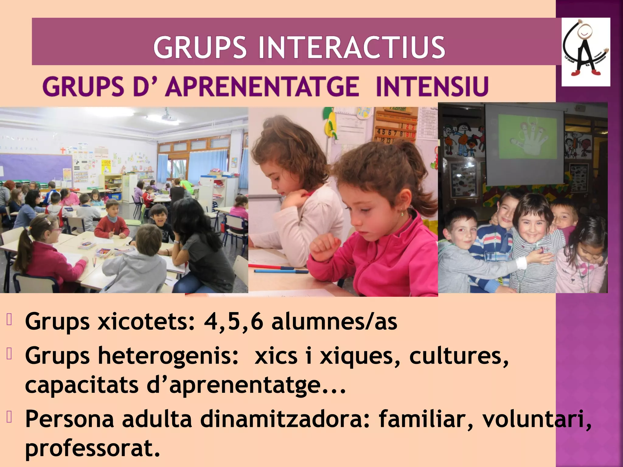  Grups xicotets: 4,5,6 alumnes/as 
 Grups heterogenis: xics i xiques, cultures, 
capacitats d’aprenentatge... 
 Persona adulta dinamitzadora: familiar, voluntari, 
professorat. 
 