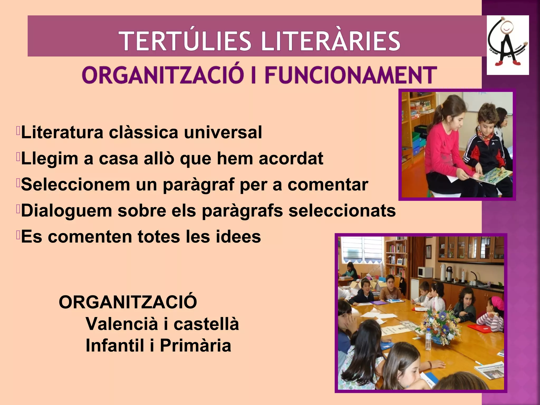 Literatura clàssica universal 
Llegim a casa allò que hem acordat 
Seleccionem un paràgraf per a comentar 
Dialoguem sobre els paràgrafs seleccionats 
Es comenten totes les idees 
ORGANITZACIÓ 
Valencià i castellà 
Infantil i Primària 
 