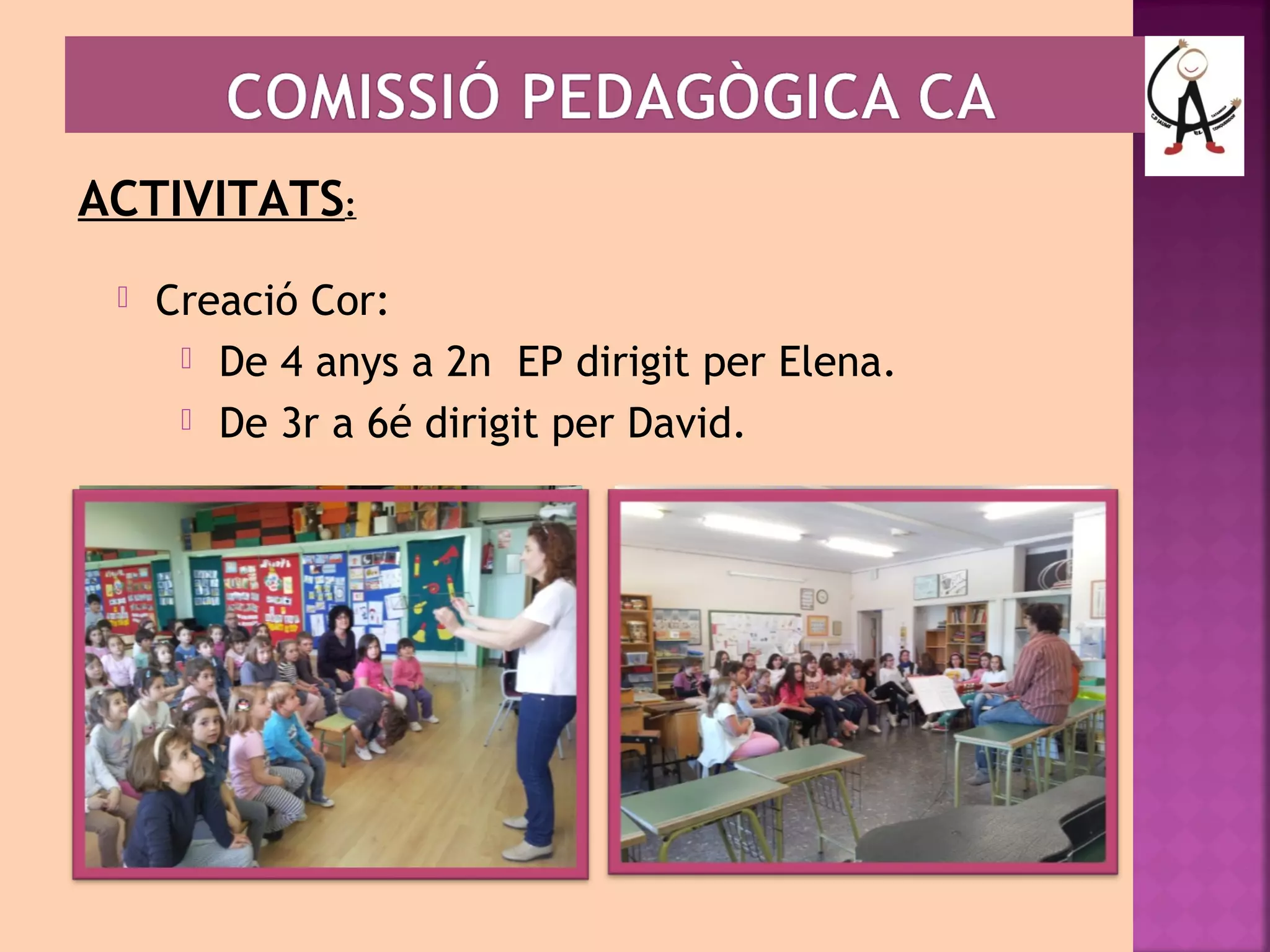 ACTIVITATS: 
 Creació Cor: 
 De 4 anys a 2n EP dirigit per Elena. 
 De 3r a 6é dirigit per David. 
 