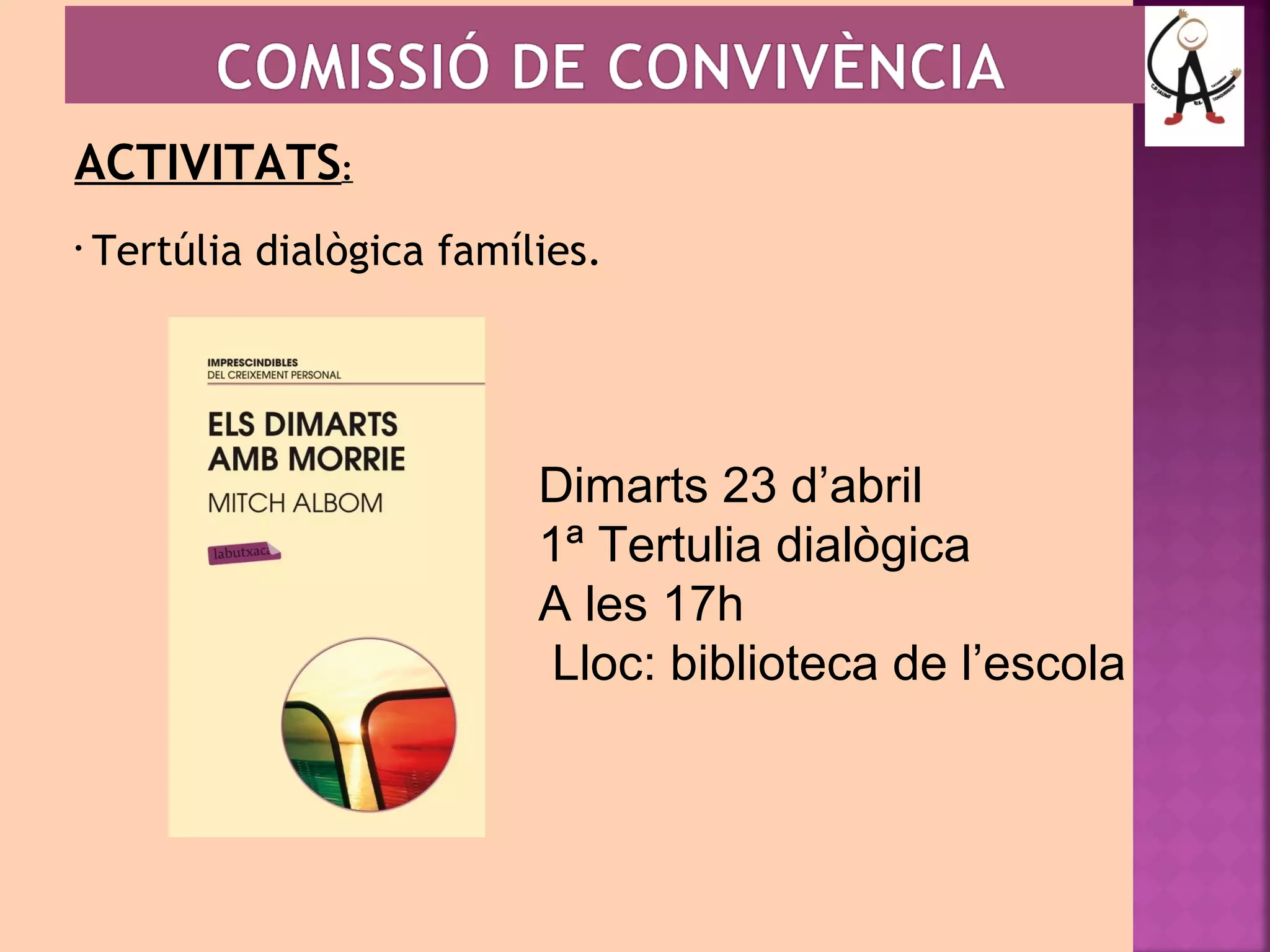 ACTIVITATS: 
• Tertúlia dialògica famílies. 
Dimarts 23 d’abril 
1ª Tertulia dialògica 
A les 17h 
Lloc: biblioteca de l’escola 
 