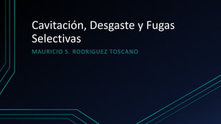 Cavitación, Desgaste y Fugas
Selectivas
MAURICIO S. RODRIGUEZ TOSCANO
 