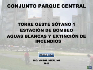 CONJUNTO PARQUE CENTRAL
TORRE OESTE SÒTANO 1
ESTACIÒN DE BOMBEO
AGUAS BLANCAS Y EXTINCIÒN DE
INCENDIOS
ING: VICTOR STERLING
2012
 