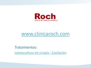 www.clinicaroch.com

Tratamientos:
Lipoescultura sin cirugía - Cavitación
 