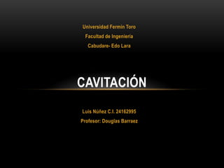 Luis Núñez C.I. 24162995
Profesor: Douglas Barraez
CAVITACIÓN
Universidad Fermín Toro
Facultad de Ingeniería
Cabudare- Edo Lara
 