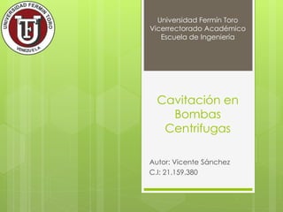 Cavitación en
Bombas
Centrifugas
Autor: Vicente Sánchez
C.I: 21.159.380
Universidad Fermín Toro
Vicerrectorado Académico
Escuela de Ingeniería
 