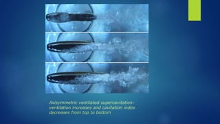 Axisymmetric ventilated supercavitation:
ventilation increases and cavitation index
decreases from top to bottom
 