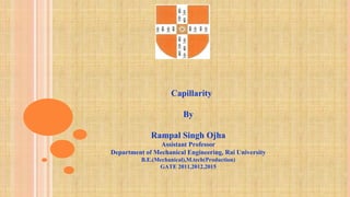 Capillarity
By
Rampal Singh Ojha
Assistant Professor
Department of Mechanical Engineering, Rai University
B.E.(Mechanical),M.tech(Production)
GATE 2011,2012,2015
 