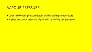 VAPOUR PRESSURE
• Lower the vaour pressure lower will be boiling temperature
• Higher the vaour pressure higher will be boiling temperature
 