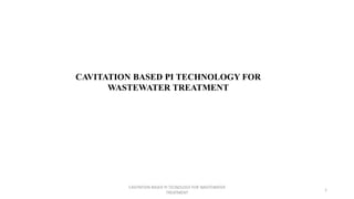 CAVITATION BASED PI TECHNOLOGY FOR
WASTEWATER TREATMENT
1
CAVITATION BASED PI TECNOLOGY FOR WASTEWATER
TREATMENT
 