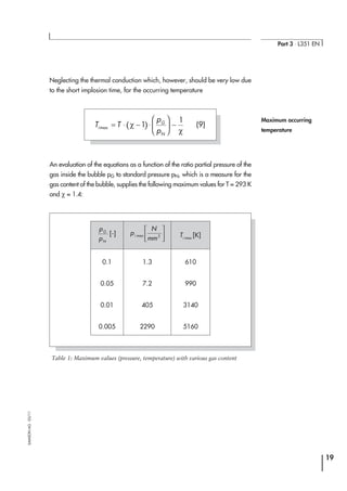 Neglecting the thermal conduction which, however, should be very low due
to the short implosion time, for the occurring temperature
An evaluation of the equations as a function of the ratio partial pressure of the
gas inside the bubble pG to standard pressure pN, which is a measure for the
gas content of the bubble, supplies the following maximum values for T = 293 K
and χ = 1.4:
19
Part 3 ⋅ L351 EN
SAMSONAG⋅03/11
Maximum occurring
temperature
p
p
G
N
[-] pi max
N
mm2





 Ti max
[K]
0.1 1.3 610
0.05 7.2 990
0.01 405 3140
0.005 2290 5160
Table 1: Maximum values (pressure, temperature) with various gas content
( )T T
p
p
i
G
N
max = ⋅ − ⋅





 −χ
χ
1
1
(9)
 