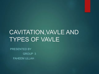CAVITATION,VAVLE AND
TYPES OF VAVLE
PRESENTED BY
GROUP 3
FAHEEM ULLAH
 