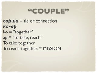 “COUPLE”
copula = tie or connection
ko-ap
ko = "together"
ap = "to take, reach"
To take together.
To reach together. = MISSION
 