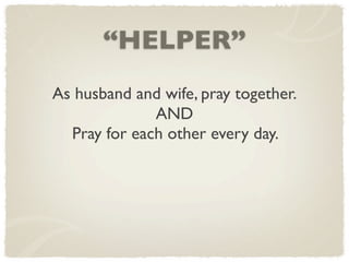 “HELPER”
As husband and wife, pray together.
              AND
  Pray for each other every day.
 