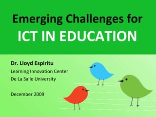 Emerging Challenges for ICT IN EDUCATION Dr. Lloyd Espiritu Learning Innovation Center De La Salle University December 2009 