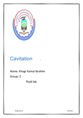 Fluid Lab
khogr kamal
Cavitation -
Name: Khogr Kamal Ibrahim
Group: 2
Fluid lab.
 