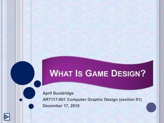 WHAT IS GAME DESIGN?
April Bundridge
ART117-001 Computer Graphic Design (section 01)
December 17, 2010
 