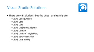 Visual Studio Solutions
• There are 43 solutions, but the ones I use heavily are:
•
•
•
•
•
•
•
•

Cavity Configuration
Cavity Core
Cavity Data
Cavity Diagnostics log4net
Cavity Domain
Cavity Domain (Royal Mail)
Cavity Service Location
Cavity Unit Testing

 