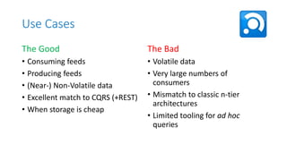 Use Cases
The Good

The Bad

• Consuming feeds
• Producing feeds
• (Near-) Non-Volatile data
• Excellent match to CQRS (+REST)
• When storage is cheap

• Volatile data
• Very large numbers of
consumers
• Mismatch to classic n-tier
architectures
• Limited tooling for ad hoc
queries

 