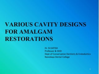 1
VARIOUS CAVITY DESIGNS
FOR AMALGAM
RESTORATIONS
Dr. SV.SATISH
Professor & HOD
Dept of Conservative Dentistry & Endodontics
Navodaya Dental College
 
