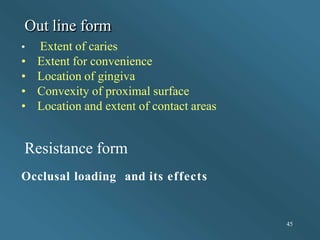 Out line form
45
• Extent of caries
• Extent for convenience
• Location of gingiva
• Convexity of proximal surface
• Location and extent of contact areas
Resistance form
Occlusal loading and its effects
 