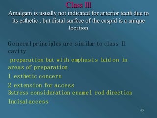 Class lll
Amalgam is usually not indicated for anterior teeth due to
its esthetic , but distal surface of the cuspid is a ...