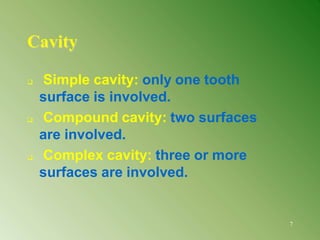 Cavity
7
 Simple cavity: only one tooth
surface is involved.
 Compound cavity: two surfaces
are involved.
 Complex cavi...