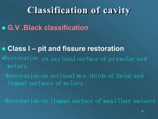 Classification of cavity
9
 G.V .Black classification
 Class l – pit and fissure restoration
on occlusalsurface of premo...